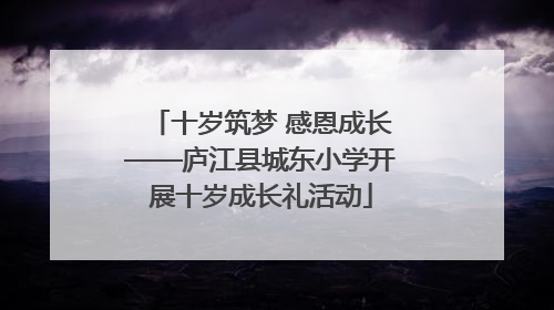 十岁筑梦 感恩成长——庐江县城东小学开展十岁成长礼活动