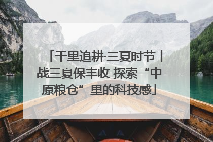 千里追耕·三夏时节丨战三夏保丰收 探索“中原粮仓”里的科技感