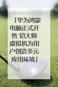 华为鸿蒙电脑正式开售 铠大师虚拟机为用户创造多元应用环境