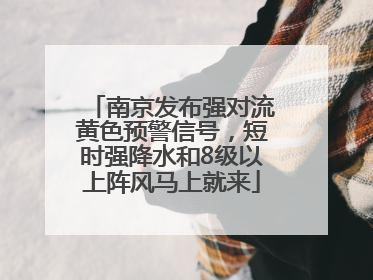 南京发布强对流黄色预警信号，短时强降水和8级以上阵风马上就来
