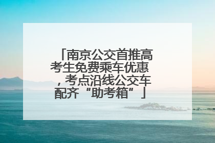 南京公交首推高考生免费乘车优惠，考点沿线公交车配齐“助考箱”