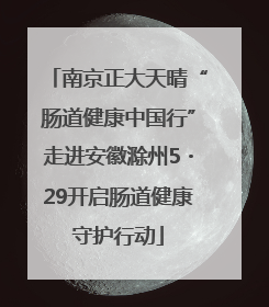 南京正大天晴“肠道健康中国行”走进安徽滁州5・29开启肠道健康守护行动