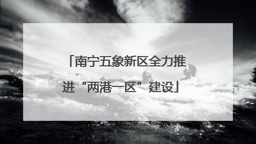 南宁五象新区全力推进“两港一区”建设