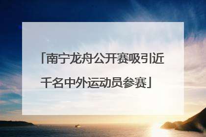 南宁龙舟公开赛吸引近千名中外运动员参赛