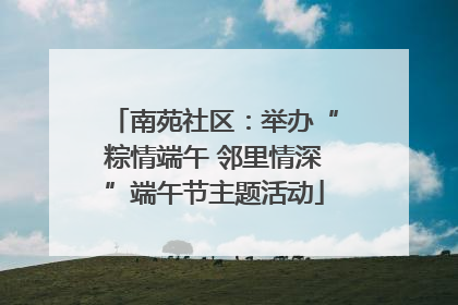 南苑社区：举办“粽情端午 邻里情深”端午节主题活动
