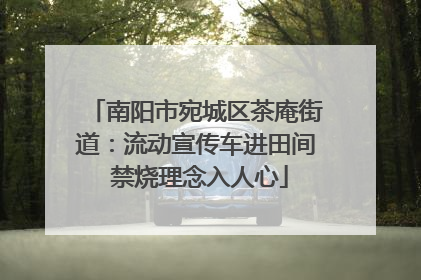 南阳市宛城区茶庵街道：流动宣传车进田间 禁烧理念入人心