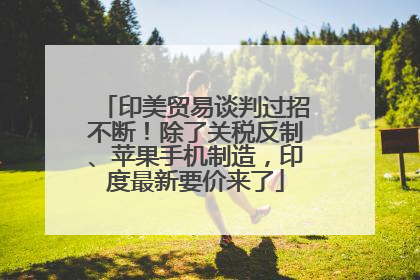 印美贸易谈判过招不断！除了关税反制、苹果手机制造，印度最新要价来了