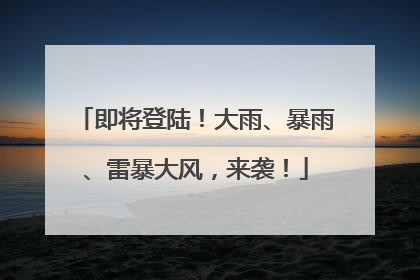 即将登陆！大雨、暴雨、雷暴大风，来袭！