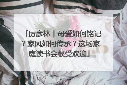 厉彦林丨母爱如何铭记？家风如何传承？这场家庭读书会很受欢迎