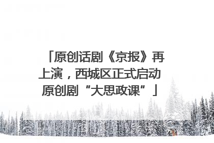 原创话剧《京报》再上演，西城区正式启动原创剧“大思政课”