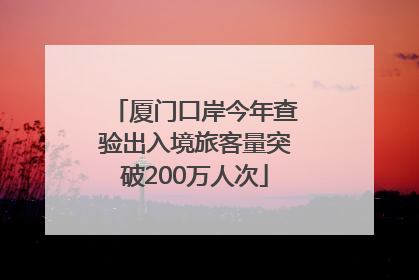厦门口岸今年查验出入境旅客量突破200万人次