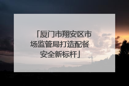 厦门市翔安区市场监管局打造配餐安全新标杆
