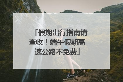 假期出行指南请查收！端午假期高速公路不免费