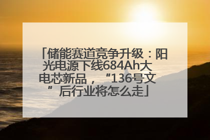 储能赛道竞争升级：阳光电源下线684Ah大电芯新品，“136号文”后行业将怎么走