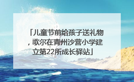 儿童节前给孩子送礼物，歌尔在青州沙营小学建立第22所成长驿站