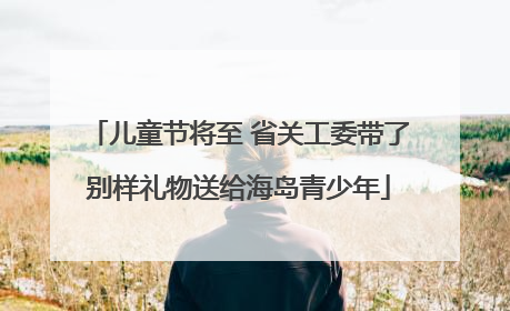 儿童节将至 省关工委带了别样礼物送给海岛青少年