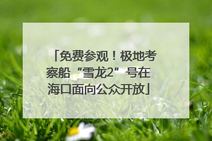 免费参观！极地考察船“雪龙2”号在海口面向公众开放