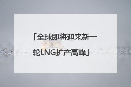 全球即将迎来新一轮LNG扩产高峰