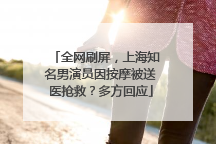 全网刷屏，上海知名男演员因按摩被送医抢救？多方回应