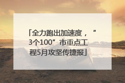 全力跑出加速度，“3个100”市重点工程5月攻坚传捷报