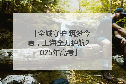 全城守护 筑梦今夏，上海全力护航2025年高考
