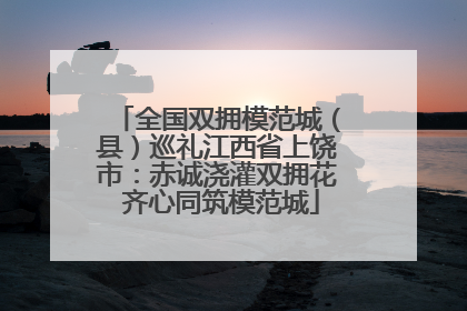 全国双拥模范城（县）巡礼江西省上饶市：赤诚浇灌双拥花 齐心同筑模范城