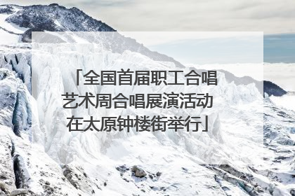 全国首届职工合唱艺术周合唱展演活动在太原钟楼街举行