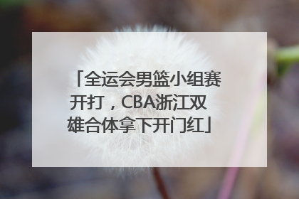 全运会男篮小组赛开打，CBA浙江双雄合体拿下开门红