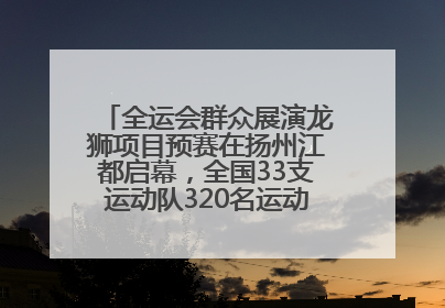 全运会群众展演龙狮项目预赛在扬州江都启幕，全国33支运动队320名运动员“龙争狮斗”