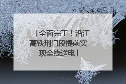 全面完工！沿江高铁荆门段提前实现全线送电