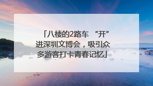 八楼的2路车 “开” 进深圳文博会，吸引众多游客打卡青春记忆