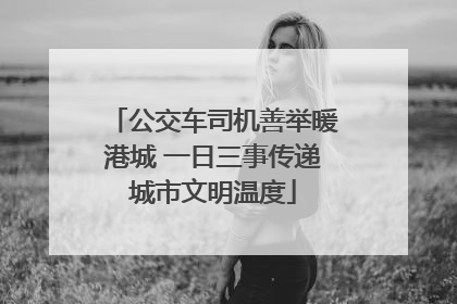 公交车司机善举暖港城 一日三事传递城市文明温度