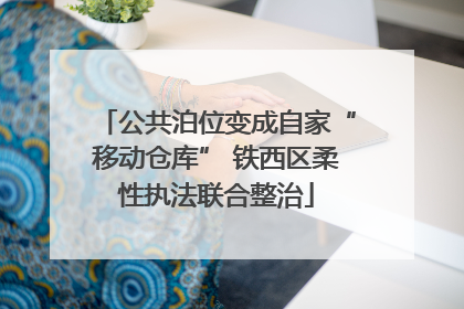 公共泊位变成自家“移动仓库” 铁西区柔性执法联合整治