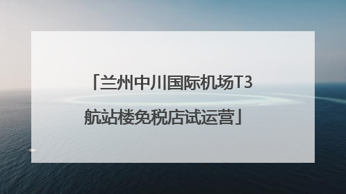 兰州中川国际机场T3航站楼免税店试运营
