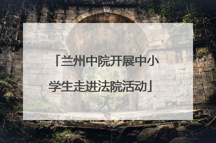 兰州中院开展中小学生走进法院活动