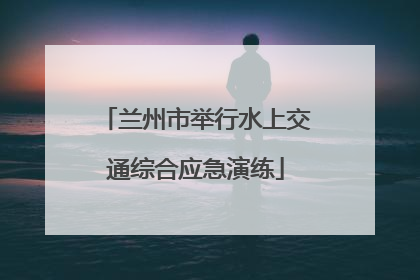 兰州市举行水上交通综合应急演练