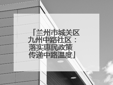 兰州市城关区九州中路社区：落实惠民政策 传递中路温度