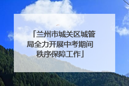 兰州市城关区城管局全力开展中考期间秩序保障工作