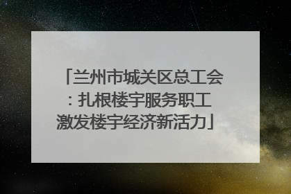 兰州市城关区总工会：扎根楼宇服务职工 激发楼宇经济新活力
