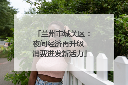 兰州市城关区：夜间经济再升级 消费迸发新活力