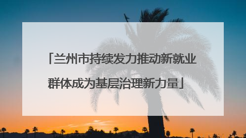 兰州市持续发力推动新就业群体成为基层治理新力量
