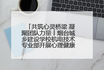 共筑心灵桥梁 凝聚团队力量丨烟台城乡建设学校机电技术专业部开展心理健康讲座及团辅活动