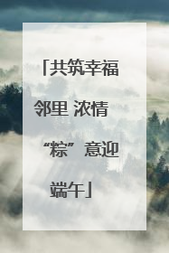 共筑幸福邻里 浓情“粽”意迎端午