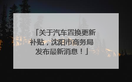 关于汽车置换更新补贴，沈阳市商务局发布最新消息！