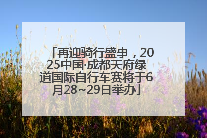 再迎骑行盛事，2025中国·成都天府绿道国际自行车赛将于6月28~29日举办