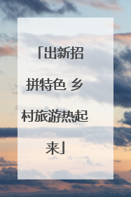出新招 拼特色 乡村旅游热起来