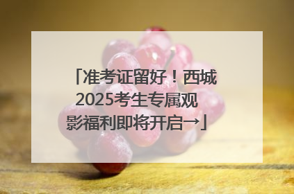 准考证留好！西城2025考生专属观影福利即将开启→