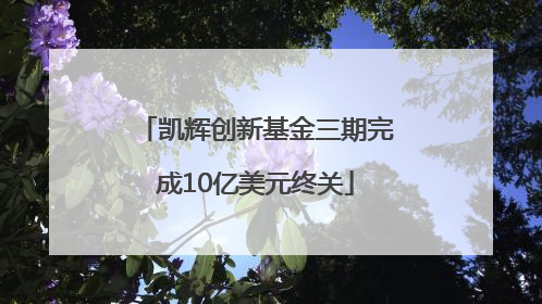 凯辉创新基金三期完成10亿美元终关