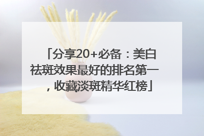 分享20+必备：美白祛斑效果最好的排名第一，收藏淡斑精华红榜