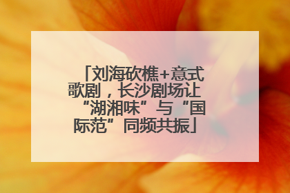 刘海砍樵+意式歌剧，长沙剧场让“湖湘味”与“国际范”同频共振